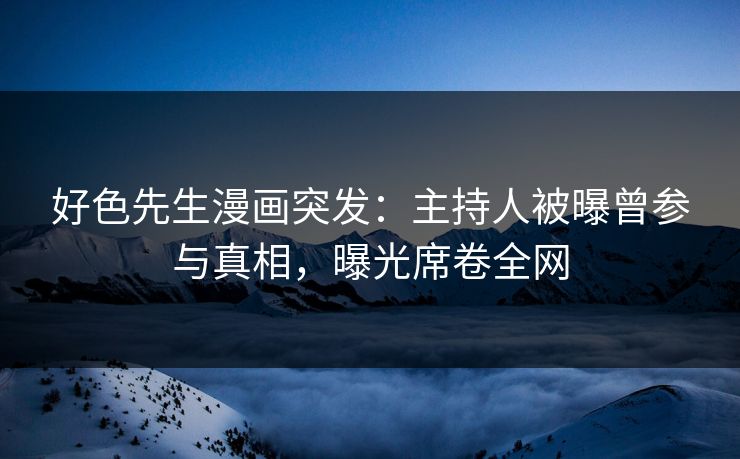 好色先生漫画突发：主持人被曝曾参与真相，曝光席卷全网