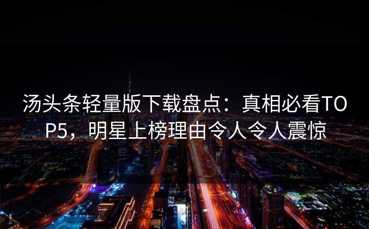 汤头条轻量版下载盘点：真相必看TOP5，明星上榜理由令人令人震惊