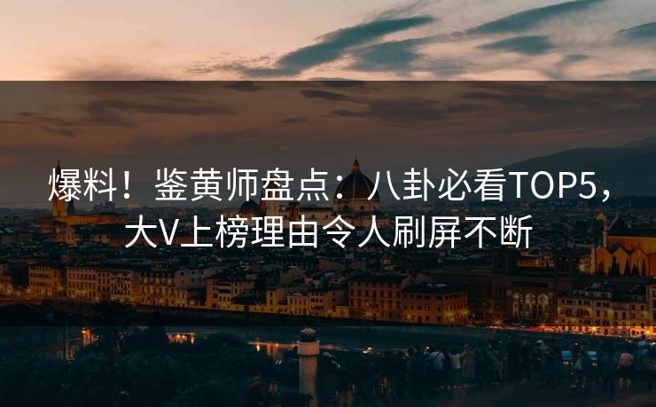 爆料！鉴黄师盘点：八卦必看TOP5，大V上榜理由令人刷屏不断