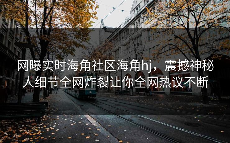 网曝实时海角社区海角hj，震撼神秘人细节全网炸裂让你全网热议不断