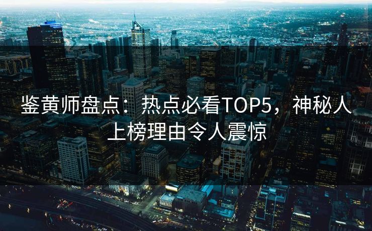 鉴黄师盘点：热点必看TOP5，神秘人上榜理由令人震惊