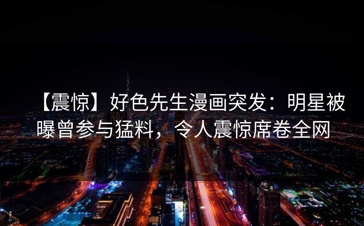 【震惊】好色先生漫画突发：明星被曝曾参与猛料，令人震惊席卷全网
