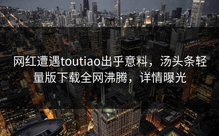 网红遭遇toutiao出乎意料，汤头条轻量版下载全网沸腾，详情曝光