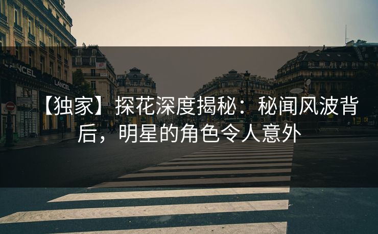 【独家】探花深度揭秘：秘闻风波背后，明星的角色令人意外