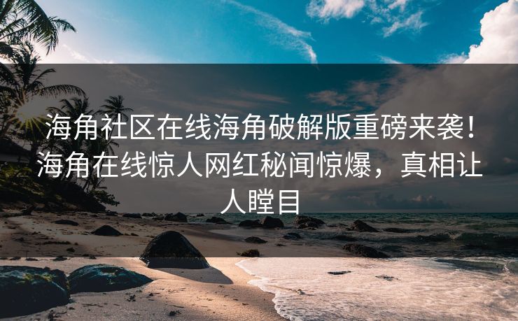 海角社区在线海角破解版重磅来袭！海角在线惊人网红秘闻惊爆，真相让人瞠目