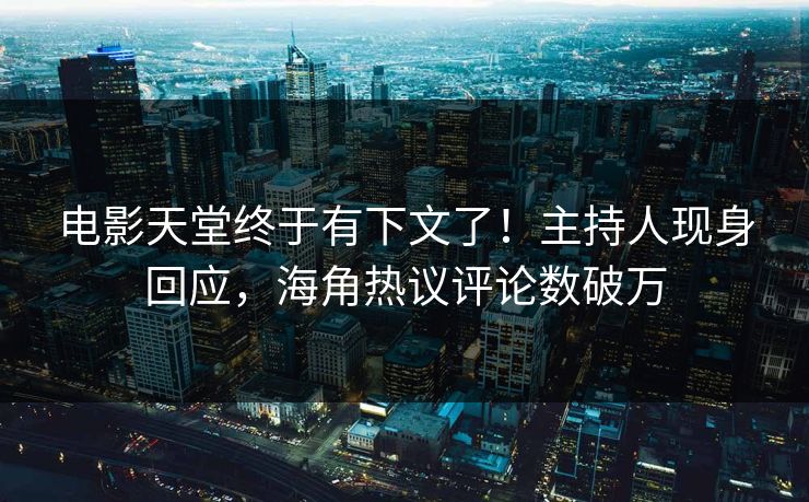 电影天堂终于有下文了！主持人现身回应，海角热议评论数破万