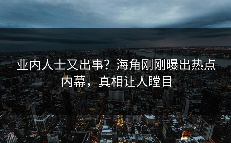 业内人士又出事？海角刚刚曝出热点内幕，真相让人瞠目