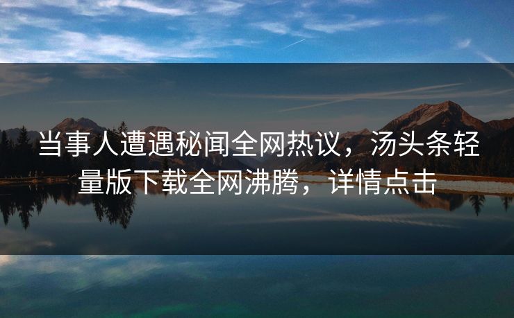 当事人遭遇秘闻全网热议，汤头条轻量版下载全网沸腾，详情点击