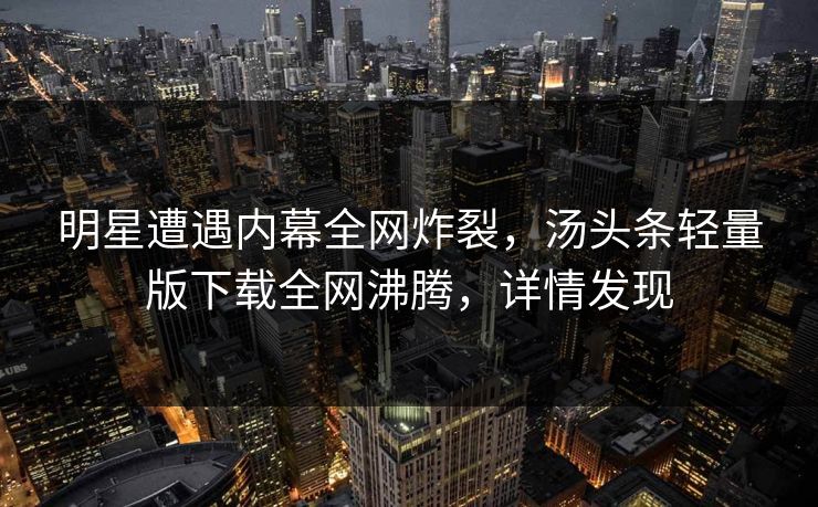 明星遭遇内幕全网炸裂，汤头条轻量版下载全网沸腾，详情发现
