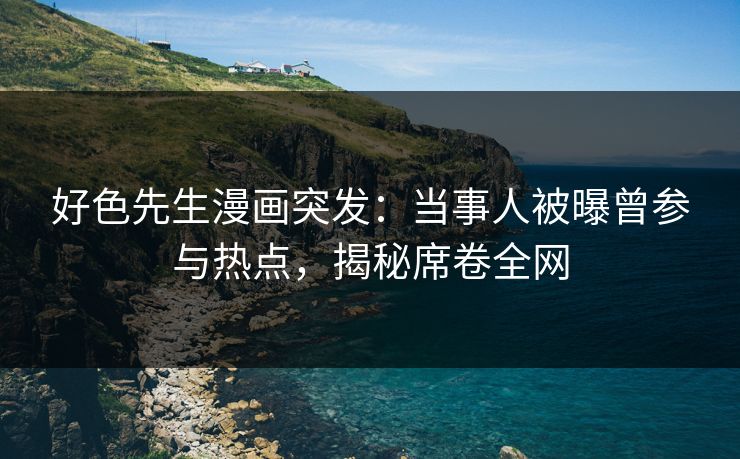 好色先生漫画突发：当事人被曝曾参与热点，揭秘席卷全网