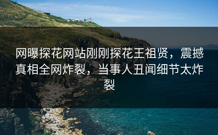 网曝探花网站刚刚探花王祖贤，震撼真相全网炸裂，当事人丑闻细节太炸裂
