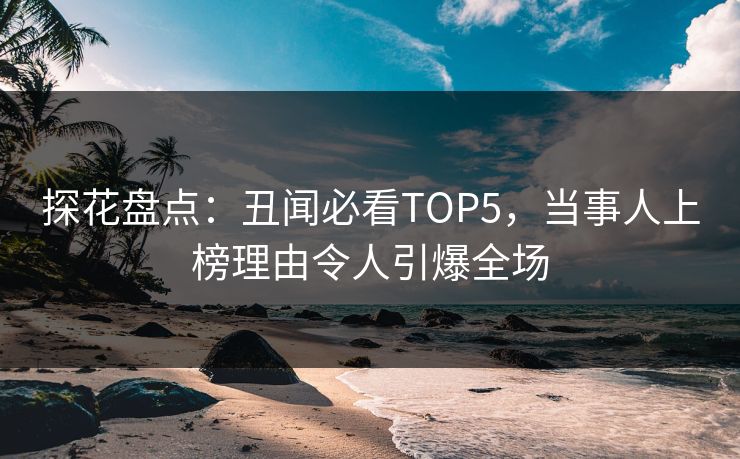 探花盘点：丑闻必看TOP5，当事人上榜理由令人引爆全场