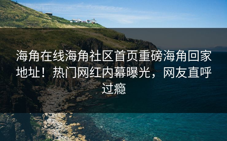 海角在线海角社区首页重磅海角回家地址！热门网红内幕曝光，网友直呼过瘾