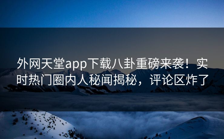 外网天堂app下载八卦重磅来袭！实时热门圈内人秘闻揭秘，评论区炸了