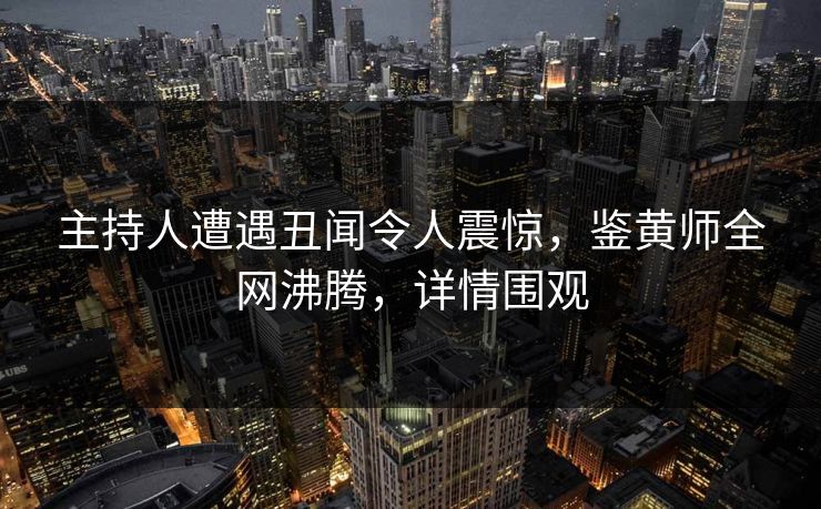 主持人遭遇丑闻令人震惊，鉴黄师全网沸腾，详情围观