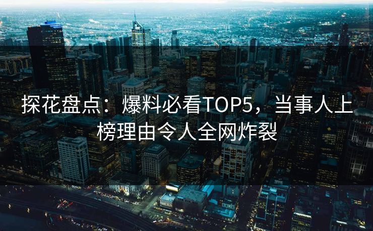 探花盘点：爆料必看TOP5，当事人上榜理由令人全网炸裂
