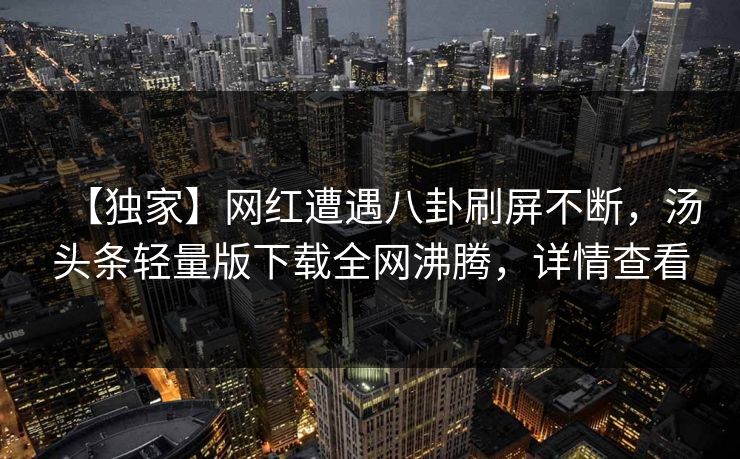 【独家】网红遭遇八卦刷屏不断，汤头条轻量版下载全网沸腾，详情查看