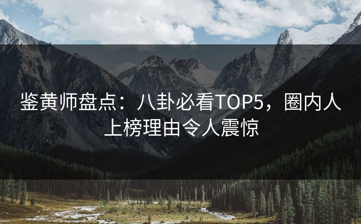鉴黄师盘点：八卦必看TOP5，圈内人上榜理由令人震惊