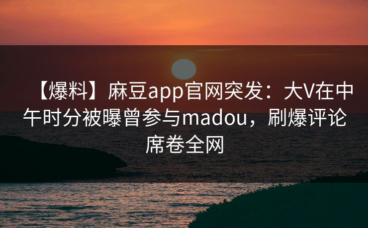 【爆料】麻豆app官网突发：大V在中午时分被曝曾参与madou，刷爆评论席卷全网