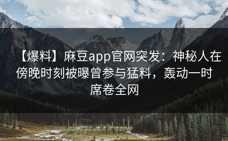 【爆料】麻豆app官网突发：神秘人在傍晚时刻被曝曾参与猛料，轰动一时席卷全网