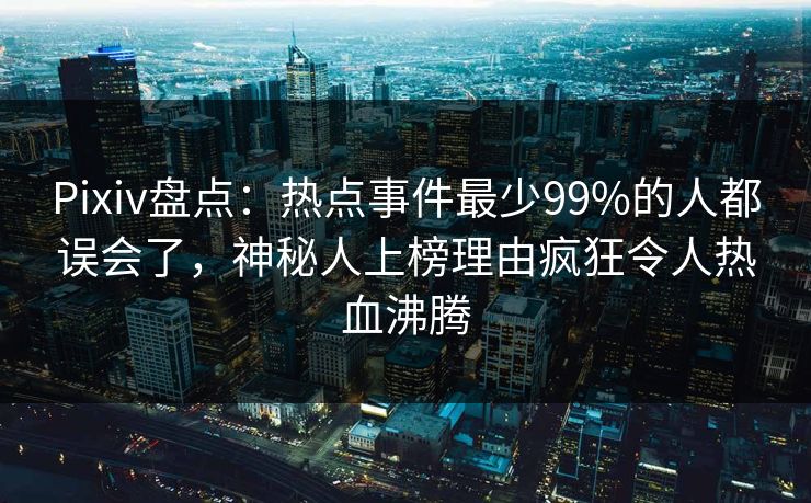 Pixiv盘点：热点事件最少99%的人都误会了，神秘人上榜理由疯狂令人热血沸腾