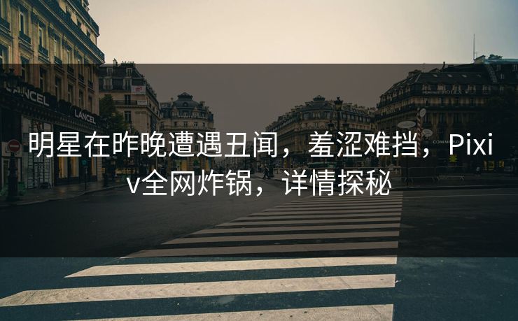明星在昨晚遭遇丑闻，羞涩难挡，Pixiv全网炸锅，详情探秘