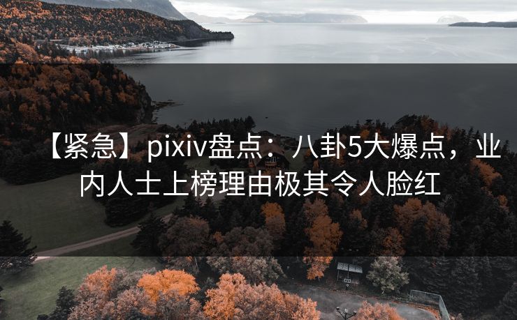 【紧急】pixiv盘点：八卦5大爆点，业内人士上榜理由极其令人脸红