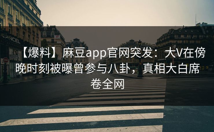 【爆料】麻豆app官网突发：大V在傍晚时刻被曝曾参与八卦，真相大白席卷全网