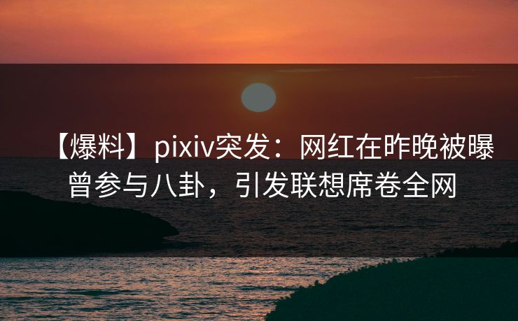 【爆料】pixiv突发：网红在昨晚被曝曾参与八卦，引发联想席卷全网