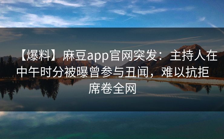 【爆料】麻豆app官网突发：主持人在中午时分被曝曾参与丑闻，难以抗拒席卷全网