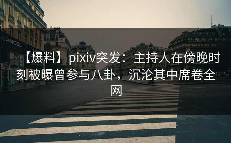 【爆料】pixiv突发：主持人在傍晚时刻被曝曾参与八卦，沉沦其中席卷全网