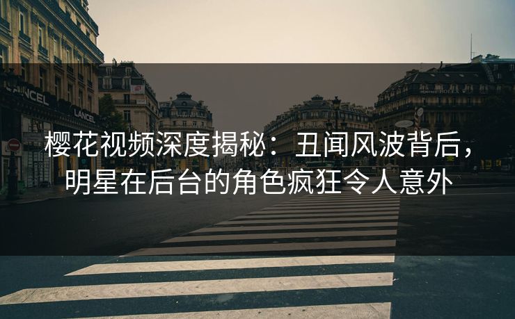 樱花视频深度揭秘：丑闻风波背后，明星在后台的角色疯狂令人意外