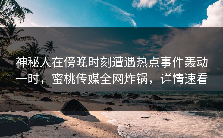 神秘人在傍晚时刻遭遇热点事件轰动一时，蜜桃传媒全网炸锅，详情速看