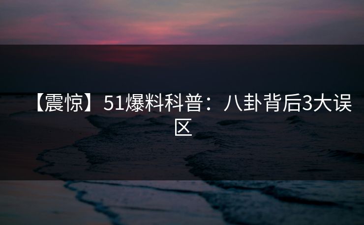 【震惊】51爆料科普：八卦背后3大误区