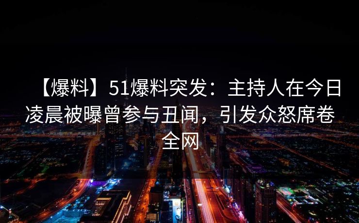 【爆料】51爆料突发：主持人在今日凌晨被曝曾参与丑闻，引发众怒席卷全网