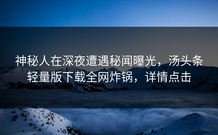 神秘人在深夜遭遇秘闻曝光，汤头条轻量版下载全网炸锅，详情点击