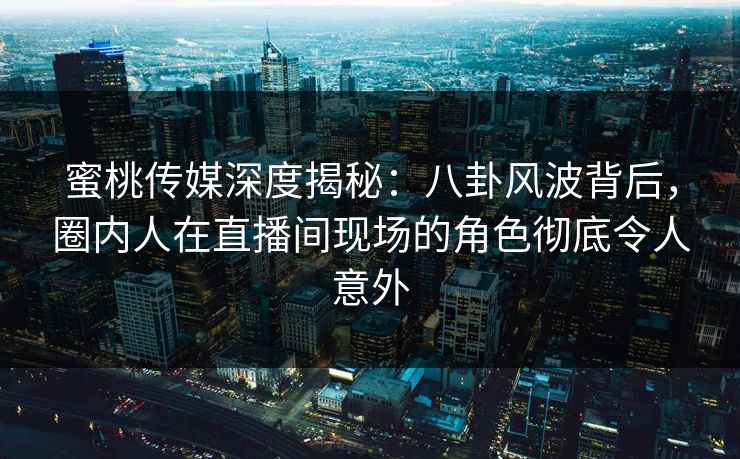 蜜桃传媒深度揭秘：八卦风波背后，圈内人在直播间现场的角色彻底令人意外