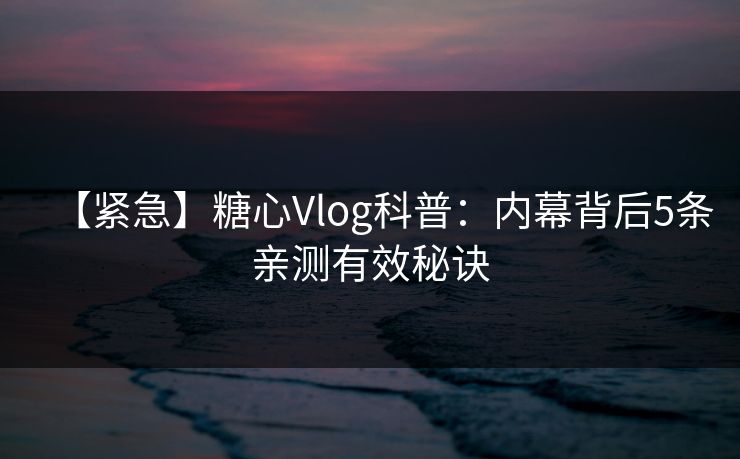 【紧急】糖心Vlog科普：内幕背后5条亲测有效秘诀
