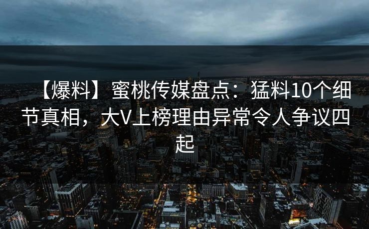【爆料】蜜桃传媒盘点：猛料10个细节真相，大V上榜理由异常令人争议四起