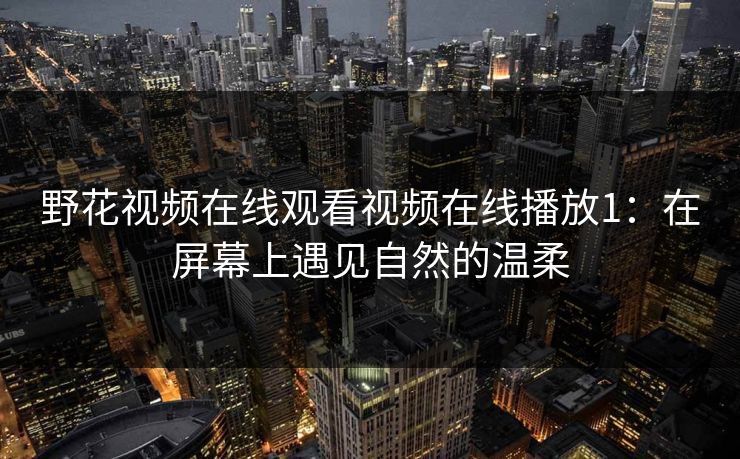 野花视频在线观看视频在线播放1：在屏幕上遇见自然的温柔