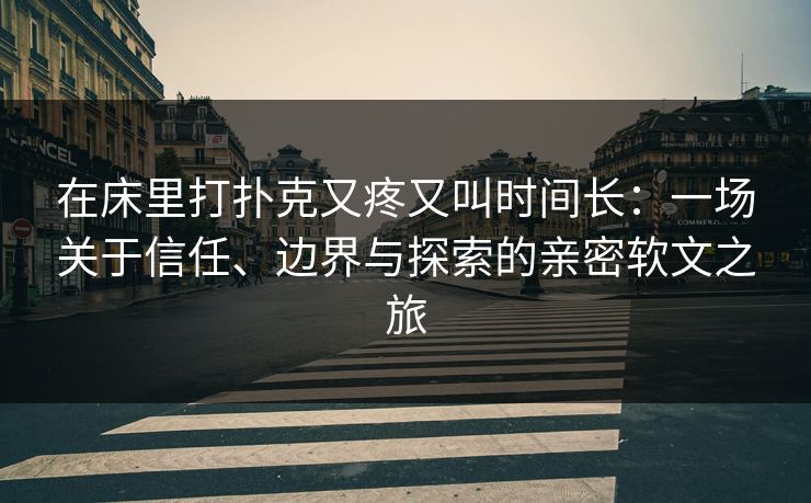 在床里打扑克又疼又叫时间长：一场关于信任、边界与探索的亲密软文之旅