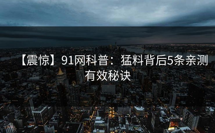 【震惊】91网科普：猛料背后5条亲测有效秘诀