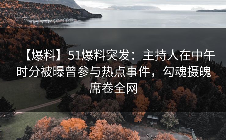 【爆料】51爆料突发：主持人在中午时分被曝曾参与热点事件，勾魂摄魄席卷全网