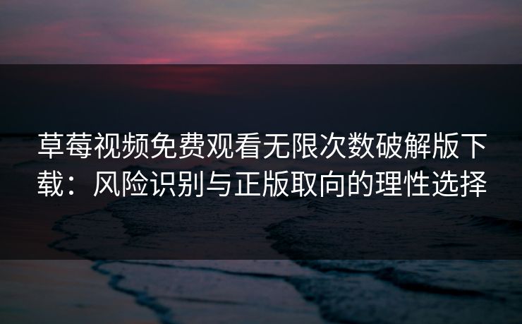 草莓视频免费观看无限次数破解版下载：风险识别与正版取向的理性选择