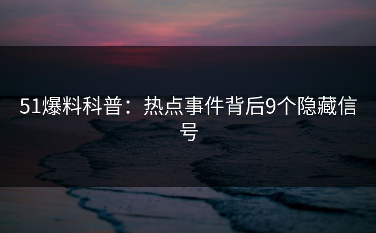 51爆料科普：热点事件背后9个隐藏信号