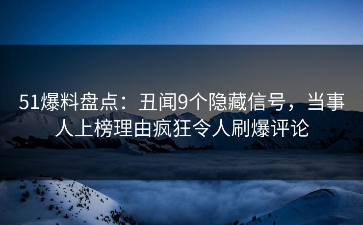 51爆料盘点：丑闻9个隐藏信号，当事人上榜理由疯狂令人刷爆评论