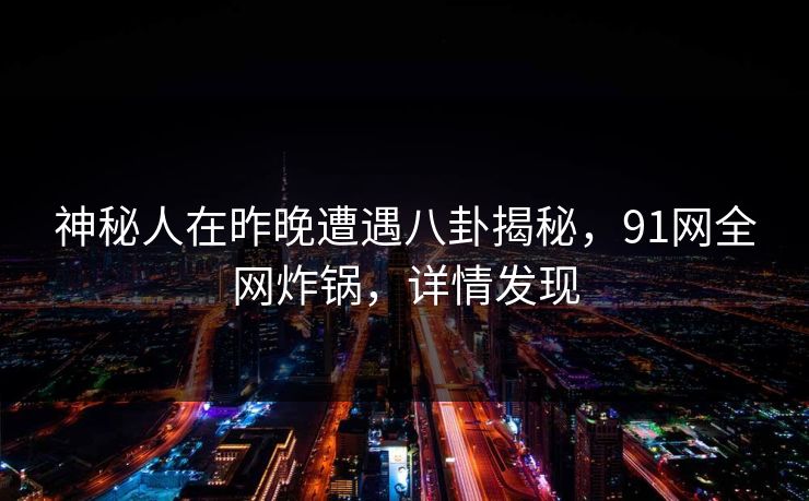 神秘人在昨晚遭遇八卦揭秘，91网全网炸锅，详情发现