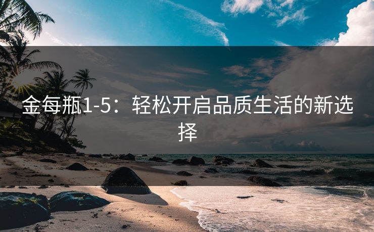 金每瓶1-5：轻松开启品质生活的新选择