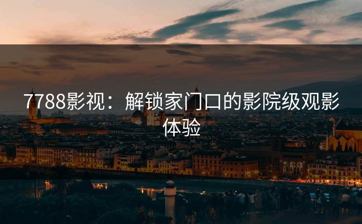 7788影视：解锁家门口的影院级观影体验