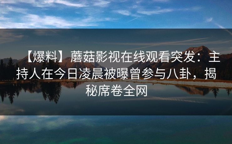 【爆料】蘑菇影视在线观看突发：主持人在今日凌晨被曝曾参与八卦，揭秘席卷全网